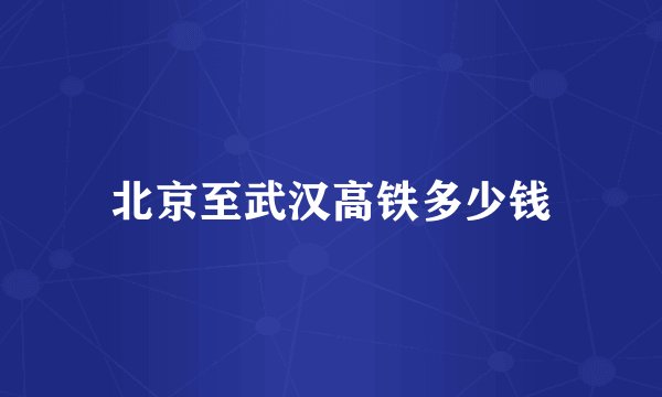 北京至武汉高铁多少钱