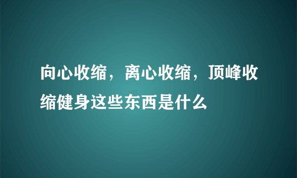 向心收缩,离心收缩,顶峰收缩健身这些东西是什么