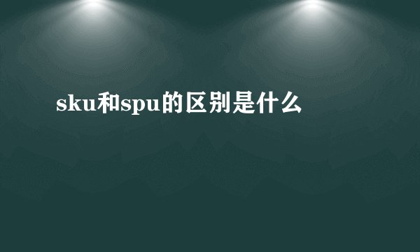 sku和spu的区别是什么