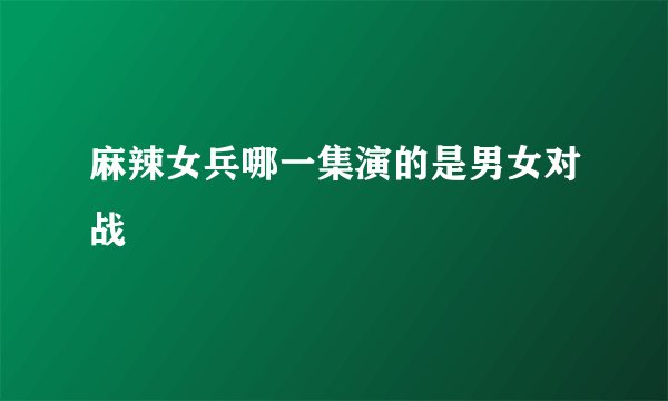 麻辣女兵哪一集演的是男女对战