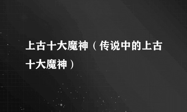 上古十大魔神（传说中的上古十大魔神）