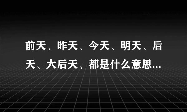 前天、昨天、今天、明天、后天、大后天、都是什么意思，一直搞不清楚！