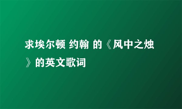 求埃尔顿 约翰 的《风中之烛》的英文歌词