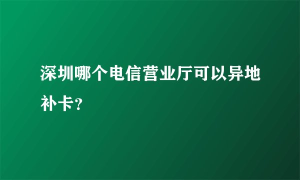 深圳哪个电信营业厅可以异地补卡？