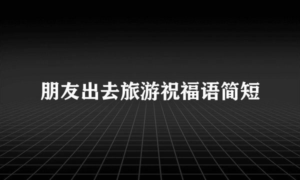 朋友出去旅游祝福语简短