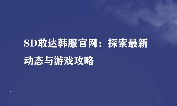 SD敢达韩服官网：探索最新动态与游戏攻略