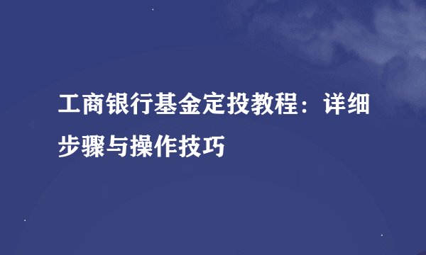 工商银行基金定投教程：详细步骤与操作技巧