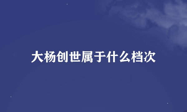 大杨创世属于什么档次