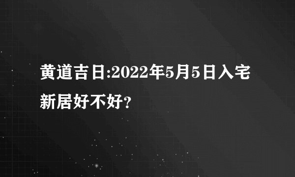 黄道吉日:2022年5月5日入宅新居好不好？