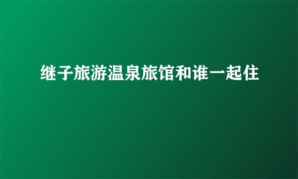 继子旅游温泉旅馆和谁一起住