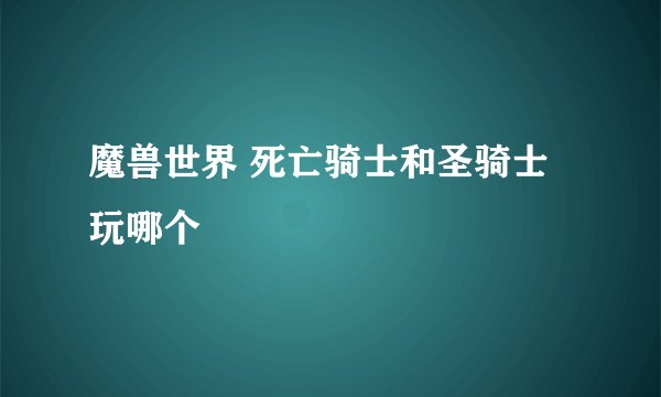 魔兽世界 死亡骑士和圣骑士玩哪个
