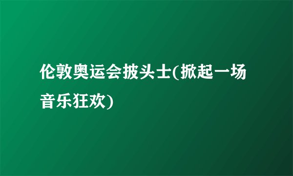 伦敦奥运会披头士(掀起一场音乐狂欢)