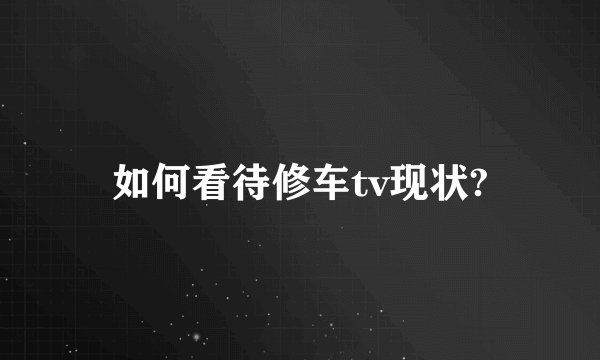 如何看待修车tv现状?