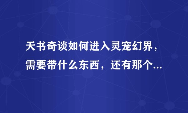 天书奇谈如何进入灵宠幻界，需要带什么东西，还有那个幻青玉令怎么得到