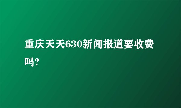 重庆天天630新闻报道要收费吗?