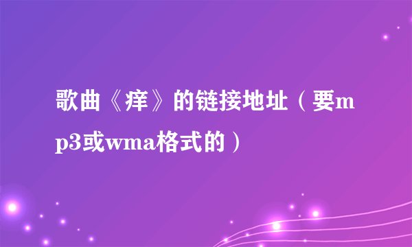 歌曲《痒》的链接地址（要mp3或wma格式的）