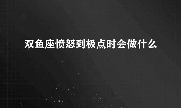 双鱼座愤怒到极点时会做什么