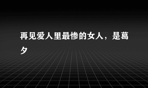 再见爱人里最惨的女人，是葛夕