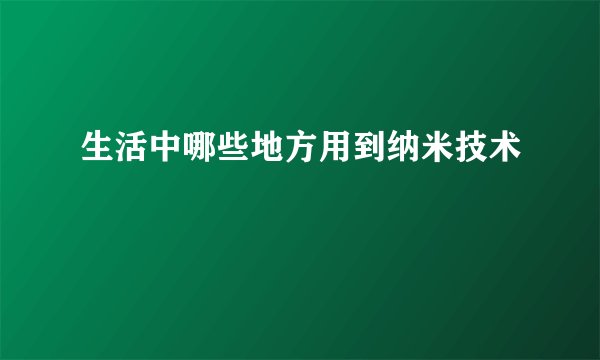 生活中哪些地方用到纳米技术