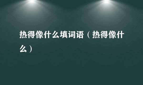 热得像什么填词语（热得像什么）