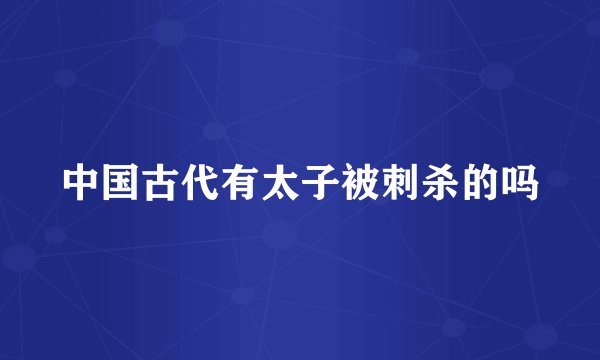 中国古代有太子被刺杀的吗