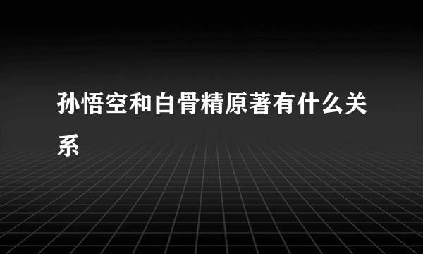 孙悟空和白骨精原著有什么关系