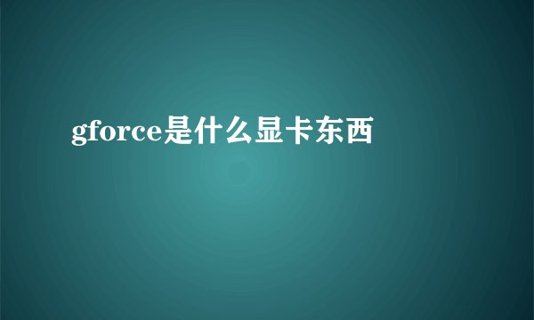 gforce是什么显卡东西