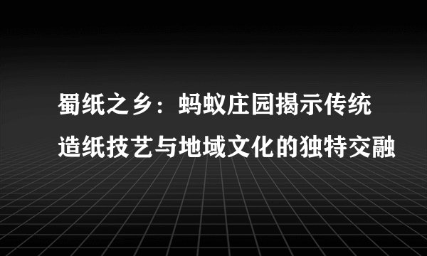 蜀纸之乡：蚂蚁庄园揭示传统造纸技艺与地域文化的独特交融