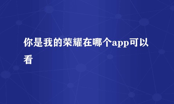 你是我的荣耀在哪个app可以看