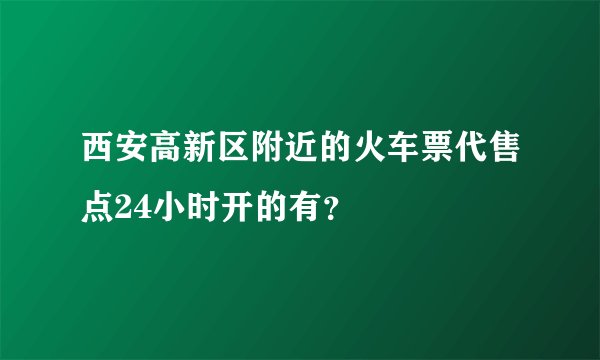 西安高新区附近的火车票代售点24小时开的有?