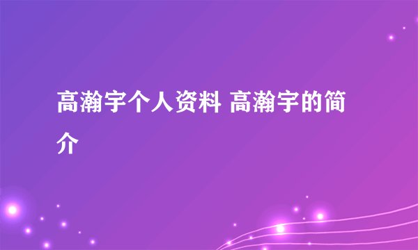 高瀚宇个人资料 高瀚宇的简介