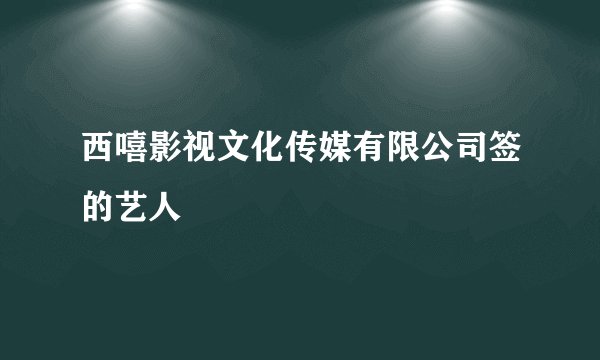 西嘻影视文化传媒有限公司签的艺人