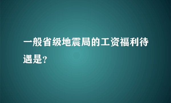 一般省级地震局的工资福利待遇是？