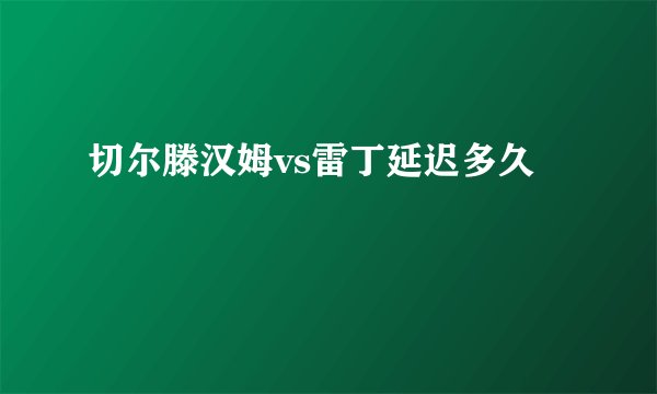 切尔滕汉姆vs雷丁延迟多久