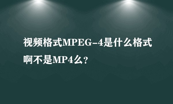视频格式MPEG-4是什么格式啊不是MP4么？