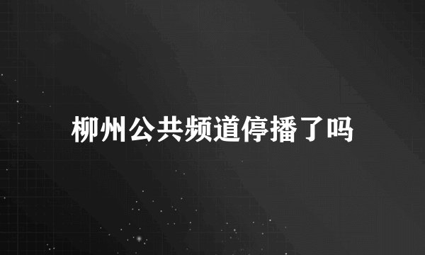 柳州公共频道停播了吗