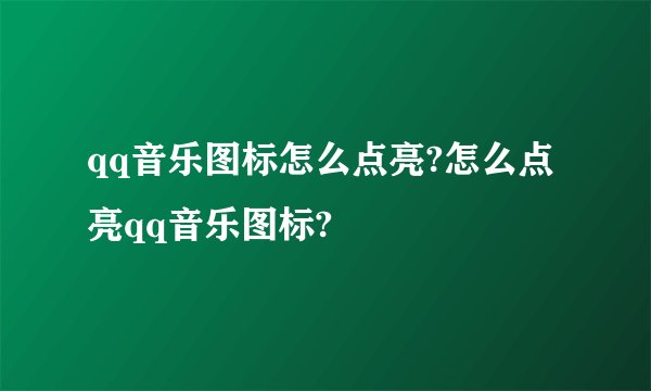 qq音乐图标怎么点亮?怎么点亮qq音乐图标?