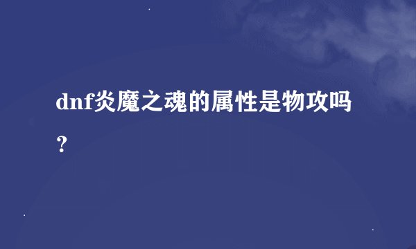 dnf炎魔之魂的属性是物攻吗？