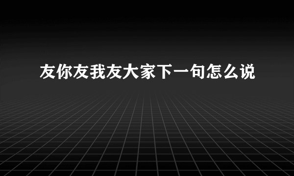 友你友我友大家下一句怎么说