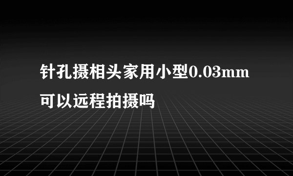 针孔摄相头家用小型0.03mm可以远程拍摄吗