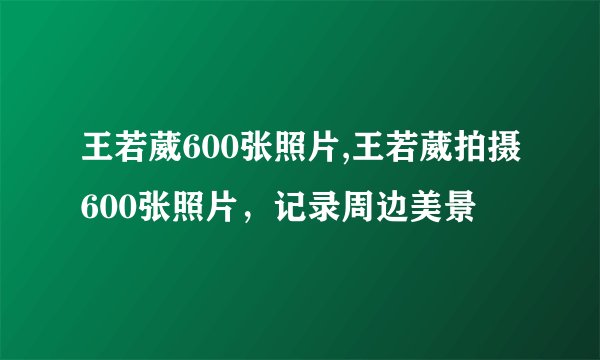 王若葳600张照片,王若葳拍摄600张照片，记录周边美景