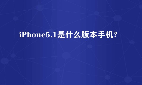 iPhone5.1是什么版本手机?