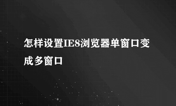 怎样设置IE8浏览器单窗口变成多窗口