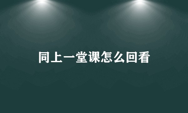同上一堂课怎么回看
