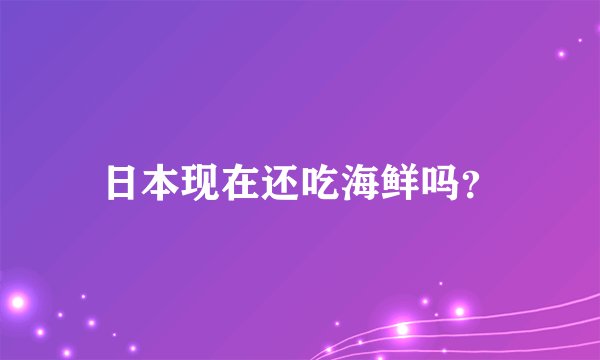 日本现在还吃海鲜吗？