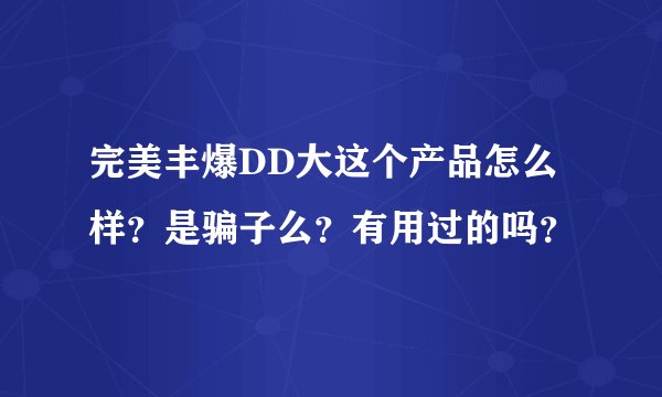完美丰爆DD大这个产品怎么样？是骗子么？有用过的吗？