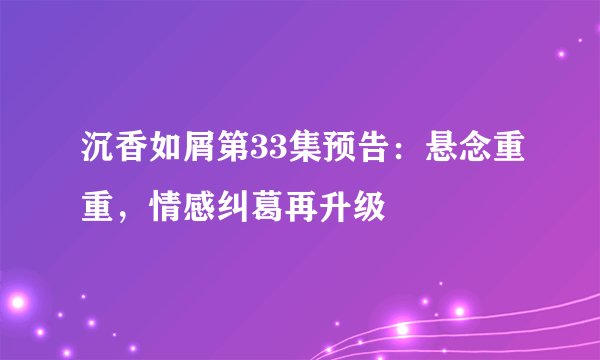 沉香如屑第33集预告:悬念重重,情感纠葛再升级