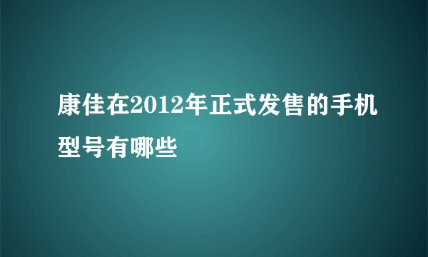 康佳在2012年正式发售的手机型号有哪些