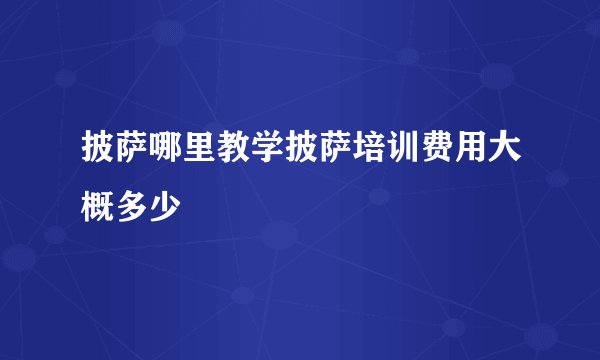 披萨哪里教学披萨培训费用大概多少