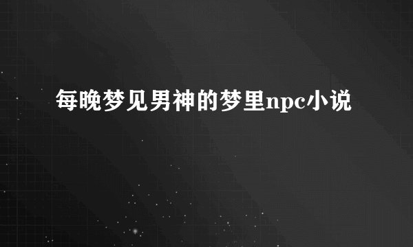 每晚梦见男神的梦里npc小说